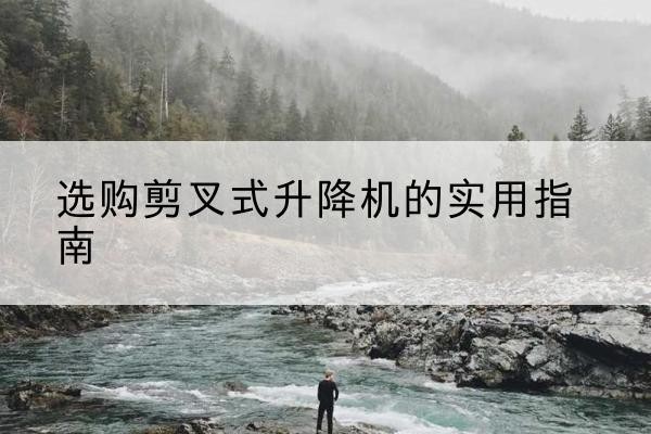 文成剪叉式升降机怎么选-选购剪叉式升降机的实用指南