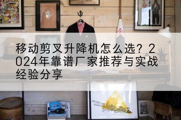 文成升降平台厂家推荐-移动剪叉升降机怎么选?2024年靠谱厂家推荐与实战经验分享