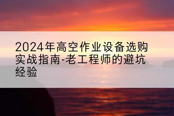 文成高空作业升降机厂家推荐-2024年高空作业设备选购实战指南-老工程师的避坑经验