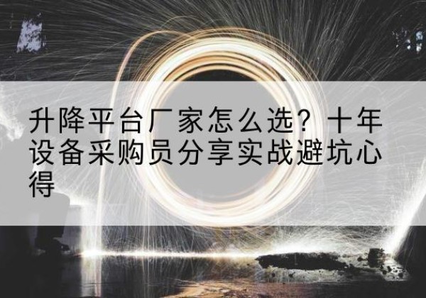 文成升降平台厂家-怎么选？十年设备采购员分享实战避坑心得