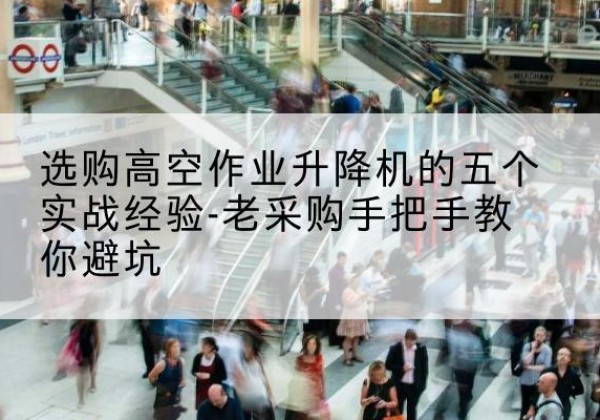 文成高空作业升降机厂家-选购高空作业升降机的五个实战经验-老采购手把手教你避坑