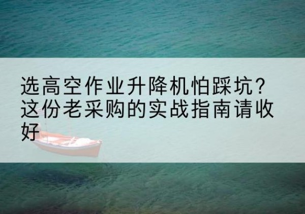 文成高空作业升降机厂家推荐-选高空作业升降机怕踩坑？这份老采购的实战指南请收好
