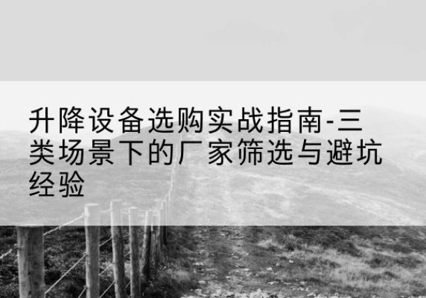 文成移动式升降机厂家推荐-升降设备选购实战指南-三类场景下的厂家筛选与避坑经验