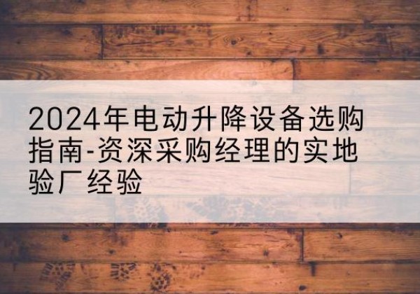 文成电动剪叉升降平台厂家-2024年电动升降设备选购指南-资深采购经理的实地验厂经验