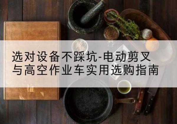 文成电动剪叉升降平台怎么选-选对设备不踩坑-电动剪叉与高空作业车实用选购指南