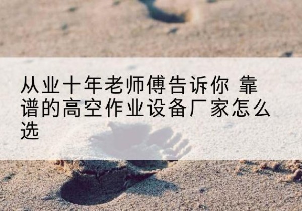 文成高空作业升降机厂家推荐-从业十年老师傅告诉你 靠谱的高空作业设备厂家怎么选