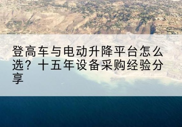 文成登高车厂家厂家-登高车与电动升降平台怎么选？十五年设备采购经验分享