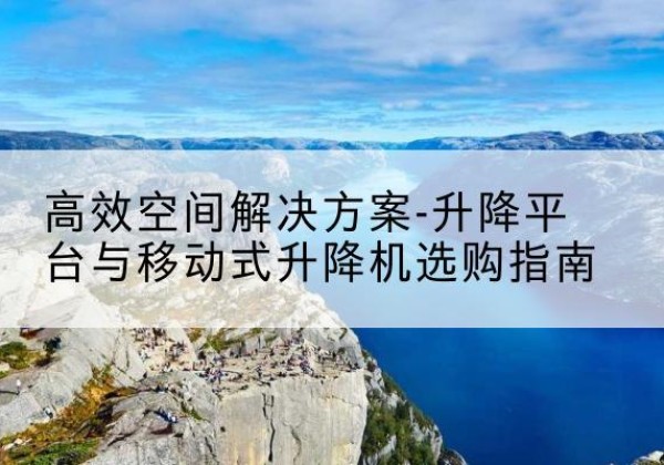 文成升降平台厂家-*空间解决方案-升降平台与移动式升降机选购指南