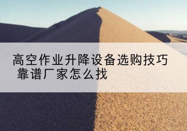 文成电动升降平台厂家推荐-高空作业升降设备选购技巧 靠谱厂家怎么找