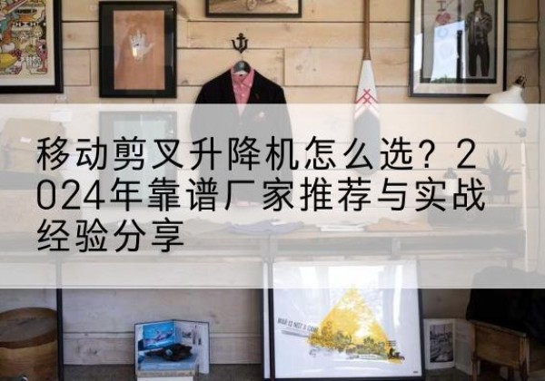文成升降平台厂家推荐-移动剪叉升降机怎么选？2024年靠谱厂家推荐与实战经验分享
